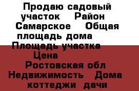 Продаю садовый участок  › Район ­ Самарское  › Общая площадь дома ­ 40 › Площадь участка ­ 6 › Цена ­ 820 000 - Ростовская обл. Недвижимость » Дома, коттеджи, дачи продажа   